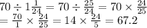 70 \div1 \frac{1}{24} = 70 \div \frac{25}{24} = 70 \times \frac{24}{25} \\ = \frac{70}{1} \times \frac{24}{25} = 14 \times \frac{24}{5} = 67.2