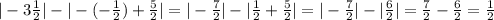 |- 3\frac{1}{2} | - |- (-\frac{1}{2}) +\frac{5}{2} | = | -\frac{7}{2}| - | \frac{1}{2} + \frac{5}{2} | = | - \frac{7}{2}| - | \frac{6}{2}| = \frac{7}{2} -\frac{6}{2} = \frac{1}{2}