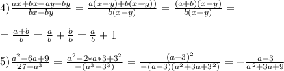 4) \frac{ax+bx -ay-by}{bx-by} = \frac{a(x-y) +b(x-y))}{b(x-y)}= \frac{(a+b)(x-y)}{b(x-y)} = \\ \\ &#10;= \frac{a+b}{b} = \frac{a}{b}+ \frac{b}{b} = \frac{a}{b} + 1 \\ \\ &#10;5) \frac{a^2-6a+9}{27-a^3} = \frac{a^2- 2*a*3 + 3^2}{-(a^3-3^3)} = \frac{(a-3)^2}{-(a-3)(a^2+3a+3^2)} = - \frac{a-3}{a^2+3a+9}