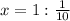 x = 1 : \frac{1}{10}