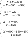 \left \{ {{X+Y=600} \atop {-X - 3Y = -900}} \right. \\ \\ \left \{ {{X+Y=600} \atop {-2Y = -300}} \right. \\ \\ \left \{ {{X+Y=600} \atop {Y=150}} \right. \\ \\ \left \{ {{X=600-150=450} \atop {Y=150}} \right.