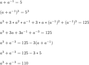 a+ a^{-1} =5\\\\(a+ a^{-1} ) ^{3}=5 ^{3}\\\\ a^{3} +3* a^{2}* a^{-1}+3*a*( a^{-1}) ^{2} +( a^{-1}) ^{3}= 125\\\\ a^{3} +3a+3 a^{-1} + a^{-3}=125\\\\ a^{3} + a^{-3}=125-3(a+ a^{-1})\\\\ a^{3} + a^{-3} =125-3*5\\\\ a^{3}+ a^{-3} =110