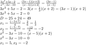 \frac{3 x^{2} +5x-2}{ x^{2} -3x-10}= \frac{(3x-1)(x+2)}{(x-5)(x+2)}= \frac{(3x-1)}{(x-5)} \\ 3 x^{2} +5x-2= 3(x- \frac{1}{3})(x+2)=(3x-1)(x+2) \\ 3 x^{2} +5x-2=0 \\ D= 25+24=49 \\ x_{1}= \frac{(-5+7)}{6}= \frac{2}{6}= \frac{1}{3} \\ x_{2}= \frac{(-5-7)}{6}= \frac{-12}{6}=-2 \\ x^{2} -3x-10= (x-5)(x+2)\\ x^{2} -3x-10=0 \\ x_{1}= 5, x_{2}= -2