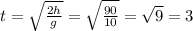 t = \sqrt{ \frac{2h}{g} } = \sqrt{ \frac{90}{10} } = \sqrt{9} = 3