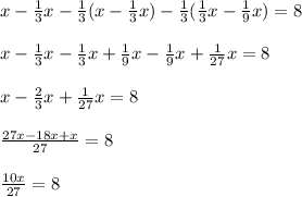 x- \frac{1}{3}x- \frac{1}{3}(x- \frac{1}{3}x)- \frac{1}{3}( \frac{1}{3}x- \frac{1}{9}x)=8 \\ \\ x- \frac{1}{3}x- \frac{1}{3}x+ \frac{1}{9}x- \frac{1}{9}x+ \frac{1}{27}x = 8 \\ \\ x- \frac{2}{3}x+ \frac{1}{27}x =8 \\ \\ \frac{27x-18x+x}{27}=8 \\ \\ \frac{10x}{27} =8