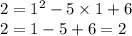 2 = {1}^{2} - 5 \times 1 + 6 \\ 2 = 1 - 5 + 6 = 2