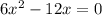 6x^2 - 12x = 0