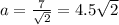 a= \frac{7}{ \sqrt{2} }=4.5 \sqrt{2}