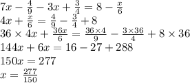 7x - \frac{4}{9} - 3x + \frac{3}{4} = 8 - \frac{x}{6} \\ 4x + \frac{x}{6} = \frac{4}{9} - \frac{3}{4} + 8 \\ 36 \times 4x + \frac{36x}{6} = \frac{36 \times 4}{9} - \frac{3 \times 36}{4} + 8 \times 36 \\ 144x + 6x = 16 - 27 + 288 \\ 150x = 277 \\ x = \frac{277}{150}