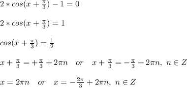 2*cos(x+\frac{\pi}{3})-1=0\\\\ 2*cos(x+\frac{\pi}{3})=1\\\\ cos(x+\frac{\pi}{3})=\frac{1}{2}\\\\ x+\frac{\pi}{3}=+\frac{\pi}{3}+2\pi n\ \ \ or\ \ \ x+\frac{\pi}{3}=-\frac{\pi}{3}+2\pi n,\ n\in Z\\\\ x=2\pi n\ \ \ or\ \ \ x=-\frac{2\pi}{3}+2\pi n,\ n\in Z