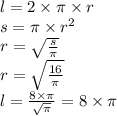 l = 2 \times \pi \times r \\ s = \pi \times { r}^{2} \\ r = \sqrt{ \frac{s}{\pi} } \\ r = \sqrt{ \frac{16}{\pi} } \\ l = \frac{8 \times \pi}{ \sqrt{\pi} } = 8 \times \pi