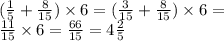 ( \frac{1}{5} + \frac{8}{15} ) \times 6 = ( \frac{3}{15} + \frac{8}{15} ) \times 6 = \\ \frac{11}{15} \times 6 = \frac{66}{15} = 4 \frac{2}{5}