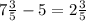 7 \frac{3}{5} - 5 = 2 \frac{3}{5}