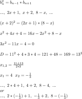 b_n^2=b_{n-1}*b_{n+1}\\\\&#10;...,\ 2x+1,\ x+2,\ 8-x,\ ...\\\\&#10;(x+2)^2=(2x+1)*(8-x)\\\\&#10;x^2+4x+4=16x-2x^2+8-x\\\\&#10;3x^2-11x-4=0\\\\&#10;D=11^2+4*3*4=121+48=169=13^2\\\\&#10;x_{1,2}=\frac{11\pm13}{2*3}\\\\&#10;x_1=4\ \ x_2=-\frac{1}{3}\\\\&#10;...,\ 2*4+1,\ 4+2,\ 8-4,\ ...\\&#10;or\\&#10;...,\ 2*(-\frac{1}{3})+1,\ -\frac{1}{3}+2,\ 8-(-\frac{1}{3})\\\\