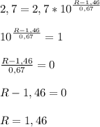 2,7 = 2,7 * 10^{ \frac{R - 1,46}{0,67} }\\\\&#10;10^{ \frac{R - 1,46}{0,67} }=1\\\\&#10; \frac{R - 1,46}{0,67}=0\\\\&#10;R - 1,46=0\\\\&#10;R = 1,46