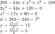 289 - 34x + x {}^{2} + x {}^{2} = 169 \\ 2x {}^{2} - 34x + 120 = 0 \\ x {}^{2} - 17x + 60 = 0 \\ d = 289 - 240 = {7}^{2} \\ x = \frac{17 + 7}{2} = 12 \\ x = \frac{17 - 7}{2} = 5