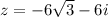 z = -6 \sqrt{3}-6i