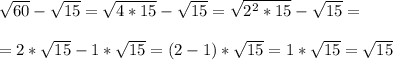 \sqrt{60}-\sqrt{15}=\sqrt{4*15}-\sqrt{15}=\sqrt{2^2*15}-\sqrt{15}=\\\\&#10;=2*\sqrt{15}-1*\sqrt{15}=(2-1)*\sqrt{15}=1*\sqrt{15}=\sqrt{15}