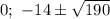 0;\ -14\pm\sqrt{190}