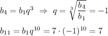 b_4=b_1q^3 \ \Rightarrow \ q= \sqrt[3]{ \dfrac{b_4}{b_1} }=-1 \\ \\ b_{11}= b_1 q^{10}=7 \cdot (-1)^{10} =7