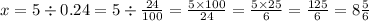 x = 5 \div 0.24 = 5 \div \frac{24}{100} = \frac{5 \times 100}{24} = \frac{5 \times 25}{6} = \frac{125}{6} = 8 \frac{5}{6}