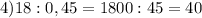 4) 18 : 0,45 = 1800 : 45 = 40