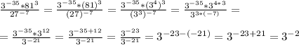 \frac{3^{-35}*81^{3}}{27^{-7}}=\frac{3^{-35}*(81)^{3}}{(27)^{-7}}=\frac{3^{-35}*(3^4)^{3}}{(3^3)^{-7}}=\frac{3^{-35}*3^{4*3}}{3^{3*(-7)}}=\\\\&#10;=\frac{3^{-35}*3^{12}}{3^{-21}}=\frac{3^{-35+12}}{3^{-21}}=\frac{3^{-23}}{3^{-21}}=3^{-23-(-21)}=3^{-23+21}=3^{-2}