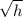 \sqrt{h}