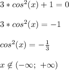 3*cos^2(x)+1=0\\\\&#10;3*cos^2(x)=-1\\\\&#10;cos^2(x)=-\frac{1}{3}\\\\&#10;x\not\in(-\infty;\ +\infty)