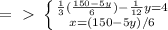 =\ \textgreater \ \left \{ {{ \frac{1}{3} (\frac{150-5y}{6}) - \frac{1}{12} y = 4} \atop {x = (150-5y) /6 }} \right.