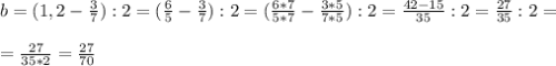 b=(1,2- \frac{3}{7}):2=( \frac{6}{5}- \frac{3}{7}):2=( \frac{6*7}{5*7}- \frac{3*5}{7*5}):2= \frac{42-15}{35}:2= \frac{27}{35}:2=\\\\= \frac{27}{35*2} = \frac{27}{70}