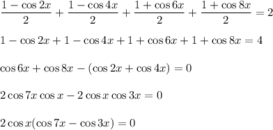 \dfrac{1-\cos2 x }{2} + \dfrac{1-\cos4 x }{2} + \dfrac{1+\cos6 x }{2} + \dfrac{1+\cos8 x }{2} =2\\ \\ 1-\cos2x+1-\cos4x+1+\cos6x+1+\cos8x=4\\ \\ \cos6x+\cos 8x-(\cos 2x+\cos 4x)=0\\ \\ 2\cos7x\cos x-2\cos x\cos3x=0\\ \\ 2\cos x(\cos 7x-\cos 3x)=0