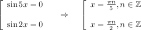 \displaystyle \left[\begin{array}{ccc}\sin5x=0\\ \\ \sin 2x=0\end{array}\right~~~\Rightarrow~~~ \left[\begin{array}{ccc}x= \frac{\pi n}{5},n \in \mathbb{Z} \\ \\ x= \frac{\pi n}{2},n \in \mathbb{Z} \end{array}\right