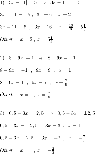 1)\; \; |3x-11|=5\; \; \Rightarrow \; \; 3x-11=\pm 5\\\\3x-11=-5\; ,\; \; 3x=6\; ,\; \; x=2\\\\3x-11=5\; \; ,\; \; 3x=16\; ,\; \; x=\frac{16}{3}=5\frac{1}{3}\\\\Otvet:\; \; x=2\; ,\; x=5\frac{1}{3}\\\\\\2)\; \; |8-9x|=1\; \; \Rightarrow \; \; 8-9x=\pm 1\\\\8-9x=-1\; \; ,\; \; 9x=9\; \; ,\; \; x=1\\\\8-9x=1\; \; ,\; \; 9x=7\; \; ,\; \; x=\frac{7}{9}\\\\Otvet:\; \; x=1\; ,\; x=\frac{7}{9}\\\\\\3)\; \; |0,5-3x|=2,5\; \; \Rightarrow \; \; 0,5-3x=\pm 2,5\\\\0,5-3x=-2,5\; \; ,\; \; 3x=3\; \; ,\; \; x=1\\\\0,5-3x=2,5\; \; ,\; \; 3x=-2\; \; ,\; \; x=-\frac{2}{3}\\\\Otvet:\; \; x=1\; ,\; x=-\frac{2}{3}