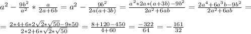 a^2- \frac{9b^2}{a^2} * \frac{a}{2a+6b} =a^2- \frac{9b^2}{2a(a+3b)} = \frac{a^2*2a*(a+3b)-9b^2}{2a^2+6ab} = \frac{2a^4+6a^3b-9b^2}{2a^2+6ab} =\\\\= \frac{2*4+6*2 \sqrt{2} * \sqrt{50} -9*50}{2*2+6* \sqrt{2}* \sqrt{50} } = \frac{8+120-450}{4+60} = \frac{-322}{64} = -\frac{161}{32}