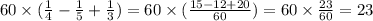 60 \times ( \frac{1}{4} - \frac{1}{5} + \frac{1}{ 3}) = 60 \times ( \frac{15 - 12 + 20}{60} ) = 60 \times \frac{23}{60} = 23 \\