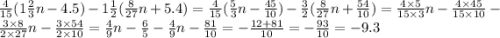 \frac{4}{15} (1 \frac{2}{3} n - 4.5) - 1 \frac{1}{2} ( \frac{8}{27} n + 5.4) = \frac{4}{15} ( \frac{5}{3} n - \frac{45}{10} ) - \frac{3}{2} ( \frac{8}{27} n + \frac{54}{10} ) = \frac{4 \times 5}{15 \times 3} n - \frac{4 \times 45}{15 \times 10} - \frac{3 \times 8}{2 \times 27} n - \frac{3 \times 54}{2 \times 10} = \frac{4}{9} n - \frac{6}{5} - \frac{4}{9} n - \frac{81}{10} = - \frac{12 + 81}{10} = - \frac{93}{10} = - 9.3