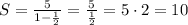 S = \frac{5}{1- \frac{1}{2} } = \frac{5}{ \frac{1}{2} } = 5 \cdot 2 = 10