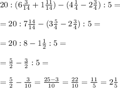 20 : (6 \frac{3}{14}+1 \frac{11}{14} ) - (4 \frac{1}{4} -2 \frac{3}{4} ):5=\\\\=20 : 7\frac{14}{14} - (3 \frac{5}{4} -2 \frac{3}{4} ):5=\\\\=&#10;20:8 -1 \frac{1}{2} :5=\\\\= \frac{5}{2} - \frac{3}{2} :5=\\\\= \frac{5}{2} - \frac{3}{10} = \frac{25-3}{10} = \frac{22}{10} = \frac{11}{5} =2 \frac{1}{5}