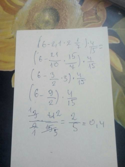 Найдите значение выражения: (6-2,1*2 1/7)* 4/15. заранее !