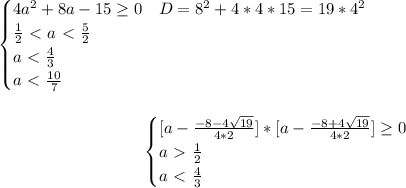 \begin{equation*}&#10;	\begin{cases}&#10;		4a^2+8a-15 \geq 0\ \ \ D=8^2+4*4*15=19*4^2\\&#10; \frac{1}{2} \ \textless \ a \ \textless \ \frac{5}{2}\\&#10; a\ \textless \ \frac{4}{3}\\&#10; a\ \textless \ \frac{10}{7}&#10;	\end{cases}&#10;\end{equation*}	\\\\&#10;\begin{equation*}&#10;	\begin{cases}&#10;		[a-\frac{-8-4\sqrt{19}}{4*2}]*[a-\frac{-8+4\sqrt{19}}{4*2}] \geq 0\\&#10; a \ \textgreater \ \frac{1}{2}\\&#10; a\ \textless \ \frac{4}{3}\\&#10;	\end{cases}&#10;\end{equation*}\\\\