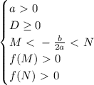 \begin{equation*}&#10;	\begin{cases}&#10;		a\ \textgreater \ 0\\&#10;		D \geq 0\\&#10; M \ \textless \ -\frac{b}{2a} \ \textless \ N\\&#10; f(M)\ \textgreater \ 0\\&#10; f(N)\ \textgreater \ 0&#10;	\end{cases}&#10;\end{equation*}	