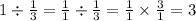 1 \div \frac{1}{3} = \frac{1}{1} \div \frac{1}{3} = \frac{1}{1} \times \frac{3}{1} = 3