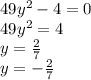 49y {}^{2} - 4 = 0 \\ 49y {}^{2} = 4 \\ y = \frac{2}{7} \\ y= - \frac{2}{7}