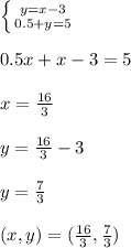 \left \{ {{y=x-3} \atop {0.5+y=5}} \right. \\ \\ 0.5x+x-3=5 \\ \\ x= \frac{16}{3} \\ \\ y= \frac{16}{3}-3 \\ \\ y= \frac{7}{3} \\ \\ (x,y)=( \frac{16}{3}, \frac{7}{3}) \\ \\