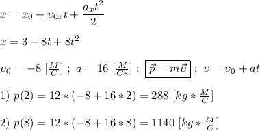 x = x_{0} + \upsilon_{0x}t + \dfrac{a_{x}t^{2}}{2} \\ \\ x = 3 - 8t + 8t^{2} \\ \\ \upsilon_{0} = -8 \ [ \frac{M}{C}] \ ; \ a = 16 \ [ \frac{M}{C^{2}}] \ ; \ \boxed{\vec p = m\vec \upsilon} \ ; \ \upsilon = \upsilon_{0} + at \\ \\ 1) \ p(2) = 12 * (-8 + 16 * 2 ) = 288 \ [kg * \frac{M}{C}] \\ \\ 2) \ p(8) = 12 * (-8 + 16*8) = 1140 \ [kg * \frac{M}{C}]