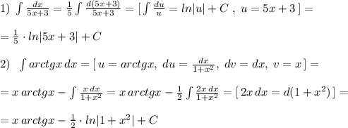 1)\; \int \frac{dx}{5x+3}=\frac{1}{5}\int \frac{d(5x+3)}{5x+3}=[\, \int \frac{du}{u}=ln|u|+C\; ,\; u=5x+3\, ]=\\\\=\frac{1}{5}\cdot ln|5x+3|+C\\\\2)\; \; \int arctgx\, dx=[\, u=arctgx,\; du=\frac{dx}{1+x^2},\; dv=dx,\; v=x\, ]=\\\\=x\, arctgx-\int \frac{x\, dx}{1+x^2}=x\, arctgx-\frac{1}{2}\int \frac{2x\, dx}{1+x^2}=[\, 2x\, dx=d(1+x^2)\, ]=\\\\=x\, arctgx-\frac{1}{2}\cdot ln|1+x^2|+C