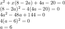 x^2+x(8-2a)+4a-20=0\\ &#10; (8-2a)^2-4(4a-20)=0 \\ &#10; 4a^2-48a+144=0 \\&#10; 4(a-6)^2=0 \\&#10; a=6