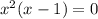 x^{2}(x-1)=0