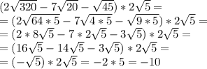 (2 \sqrt{320}-7 \sqrt{20}- \sqrt{45})*2 \sqrt{5}=\\=(2 \sqrt{64*5}-7 \sqrt{4*5}- \sqrt{9*5})*2 \sqrt{5}=\\=(2*8 \sqrt{5}-7*2 \sqrt{5}-3 \sqrt{5})*2 \sqrt{5}=\\=(16 \sqrt{5}-14 \sqrt{5}-3 \sqrt{5})*2 \sqrt{5}=\\=(- \sqrt{5})*2 \sqrt{5}=-2*5=-10